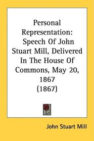 Personal Representation: Speech Of John Stuart Mill, Delivered In The House Of Commons, May 20, 1867 (1867)