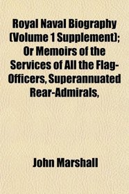 Royal Naval Biography (Volume 1 Supplement); Or Memoirs of the Services of All the Flag-Officers, Superannuated Rear-Admirals,