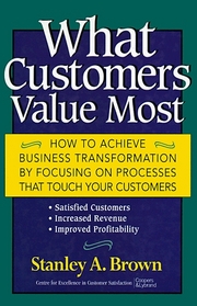 What Customers Value Most : How to Achieve Business Transformation by Focusing on Processes That Touch Your Customers: Satisfied Customers, Increased Revenue, Improved Profitability