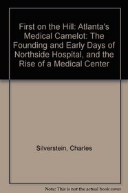 First on the Hill: Atlanta's Medical Camelot: The Founding and Early Days of Northside Hospital, and the Rise of a Medical Center