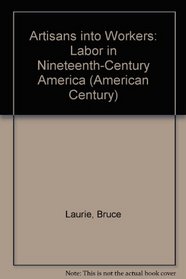 Artisans into Workers: Labor in Nineteenth-Century America (American Century)
