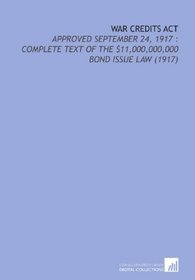 War Credits Act: Approved September 24, 1917 : Complete Text of the $11,000,000,000 Bond Issue Law (1917)