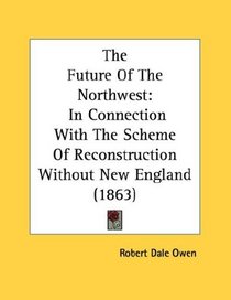 The Future Of The Northwest: In Connection With The Scheme Of Reconstruction Without New England (1863)