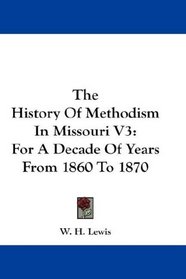 The History Of Methodism In Missouri V3: For A Decade Of Years From 1860 To 1870