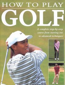 How to Play Golf: A Complete Step-by-Step Course from Starting Out to Advanced Techniques