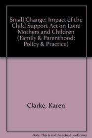 Small Change: The Impact of the Child Support Act on Lone Mothers and Children (Family and Parenthood - Policy and Practice)