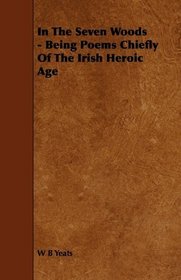 In The Seven Woods - Being Poems Chiefly Of The Irish Heroic Age