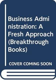 BUSINESS ADMINISTRATION: A FRESH APPROACH (BREAKTHROUGH BOOKS)