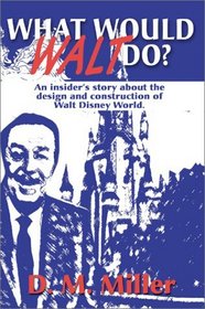 What Would Walt Do?: An Insider's Story About the Design and Construction of Walt Disney World