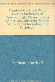 People of the Fresh Water Lake: A Prehistory of Westborough, Massachusetts (American University Studies Series XI, Anthropology and Sociology)