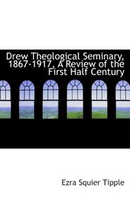Drew Theological Seminary, 1867-1917, A Review of the First Half Century