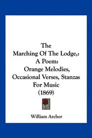 The Marching Of The Lodge,: A Poem: Orange Melodies, Occasional Verses, Stanzas For Music (1869)