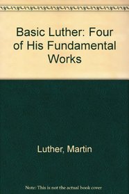Basic Luther: Four of His Fundamental Works