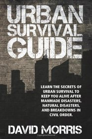 Urban Survival Guide: Learn The Secrets Of Urban Survival To Keep You Alive After Man-Made Disasters, Natural Disasters, and Breakdowns In Civil Order