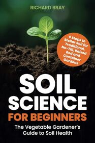 Soil Science for Beginners: The Vegetable Gardener?s Guide to Soil Health ? 9 Steps to Stellar Soil for Traditional, No-Till, Raised Bed and Container Gardens