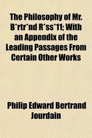 The Philosophy of Mr. B*rtr*nd R*ss*11; With an Appendix of the Leading Passages From Certain Other Works