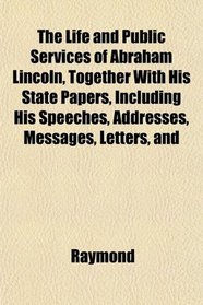 The Life and Public Services of Abraham Lincoln, Together With His State Papers, Including His Speeches, Addresses, Messages, Letters, and