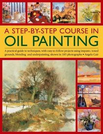 A Step-By-Step Course In Oil Painting: A Practical Guide To Techniques, With Easy-To-Follow Projects Using Impasto, Toned Grounds, Blending And Under Painting, Shown In 185 Photographs