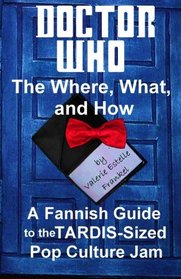 Doctor Who - The What, Where, and How: A Fannish Guide to the TARDIS-Sized Pop Culture Jam