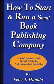 How To Start And Run A Small Book Publishing Company: A Small Business Guide To Self-Publishing And Independent Publishing
