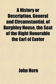 A History or Description, General and Circumstantial, of Burghley House, the Seat of the Right Honorable the Earl of Exeter