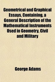 Geometrical and Graphical Essays, Containing a General Description of the Mathematical Instruments Used in Geometry, Civil and Military
