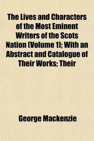 The Lives and Characters of the Most Eminent Writers of the Scots Nation (Volume 1); With an Abstract and Catalogue of Their Works; Their