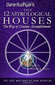 The Twelve Astrological Houses: The Way of Creative Accomplishment (The Lost Writings of Dane Rudhyar) (Volume 2)