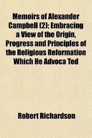 Memoirs of Alexander Campbell (2); Embracing a View of the Origin, Progress and Principles of the Religious Reformation Which He Advoca Ted