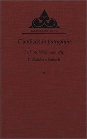 Claudian's in Eutropium: Or, How, When, and Why to Slander a Eunuch