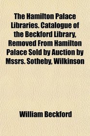 The Hamilton Palace Libraries. Catalogue of the Beckford Library, Removed From Hamilton Palace Sold by Auction by Mssrs. Sotheby, Wilkinson