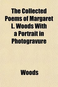 The Collected Poems of Margaret L. Woods With a Portrait in Photogravure