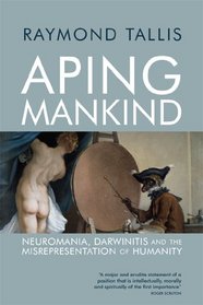 Aping Mankind: Neuromania, Darwinitis and the Misrepresentation of Humanity