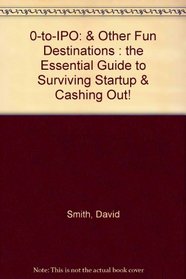0-to-IPO: & Other Fun Destinations : the Essential Guide to Surviving Startup & Cashing Out!