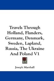 Travels Through Holland, Flanders, Germany, Denmark, Sweden, Lapland, Russia, The Ukraine And Poland V1