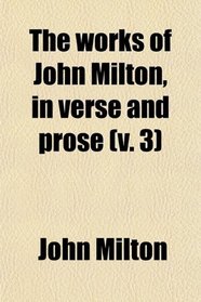 The Works of John Milton, in Verse and Prose (Volume 3)