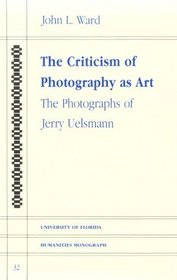 Criticism of Photography As Art: The Photographs of Jerry Uelsmann (University of Florida Humanities Monograph)