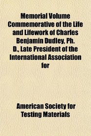 Memorial Volume Commemorative of the Life and Lifework of Charles Benjamin Dudley, Ph. D., Late President of the International Association for