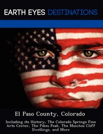 El Paso County, Colorado: Including its History, The Colorado Springs Fine Arts Center, The Pikes Peak, The Manitou Cliff Dwellings, and More
