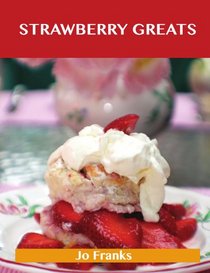 Strawberry Greats: Delicious Strawberry Recipes, The Top 100 Strawberry Recipes