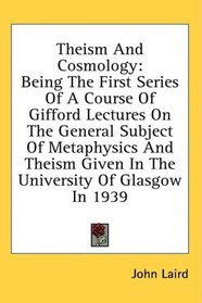 Theism And Cosmology: Being The First Series Of A Course Of Gifford Lectures On The General Subject Of Metaphysics And Theism Given In The University Of Glasgow In 1939