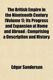 The British Empire in the Nineteenth Century (Volume 1); Its Progress and Expansion at Home and Abroad: Comprising a Description and History