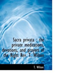 Sacra privata: the private meditations, devotions, and prayers of the Right Rev. T. Wilson ...