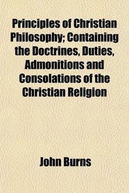 Principles of Christian Philosophy; Containing the Doctrines, Duties, Admonitions and Consolations of the Christian Religion