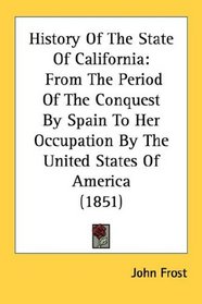 History Of The State Of California: From The Period Of The Conquest By Spain To Her Occupation By The United States Of America (1851)