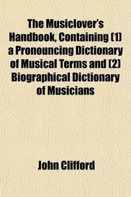 The Musiclover's Handbook, Containing (1) a Pronouncing Dictionary of Musical Terms and (2) Biographical Dictionary of Musicians