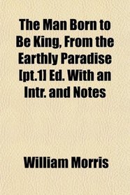 The Man Born to Be King, From the Earthly Paradise [pt.1] Ed. With an Intr. and Notes