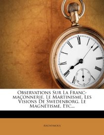 Observations Sur La Franc-maonnerie, Le Martinisme, Les Visions De Swedenborg, Le Magntisme, Etc... (French Edition)