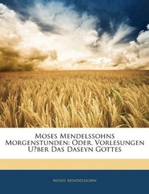 Moses Mendelssohns Morgenstunden: Oder, Vorlesungen Uber Das Daseyn Gottes (German Edition)