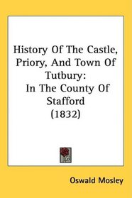 History Of The Castle, Priory, And Town Of Tutbury: In The County Of Stafford (1832)
